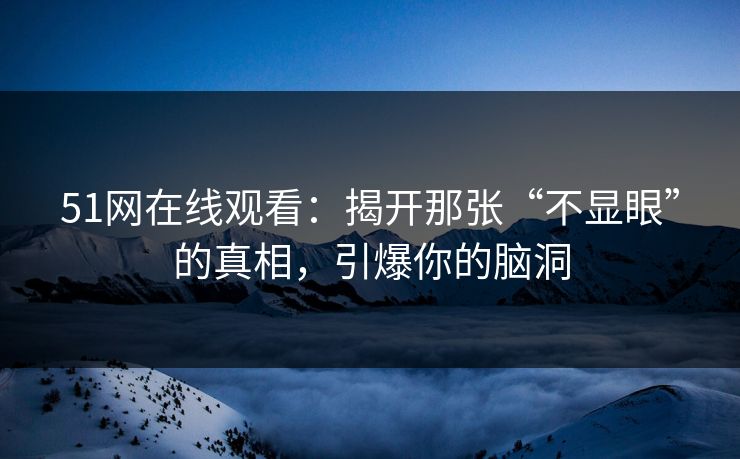 51网在线观看：揭开那张“不显眼”的真相，引爆你的脑洞
