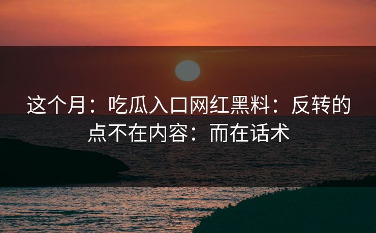 这个月：吃瓜入口网红黑料：反转的点不在内容：而在话术