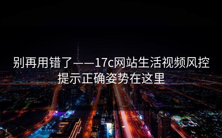 别再用错了——17c网站生活视频风控提示正确姿势在这里