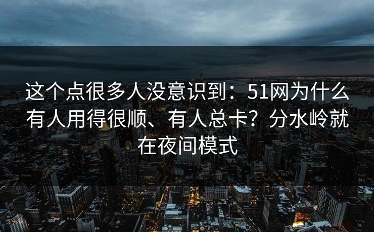 这个点很多人没意识到：51网为什么有人用得很顺、有人总卡？分水岭就在夜间模式