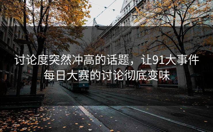 讨论度突然冲高的话题，让91大事件每日大赛的讨论彻底变味