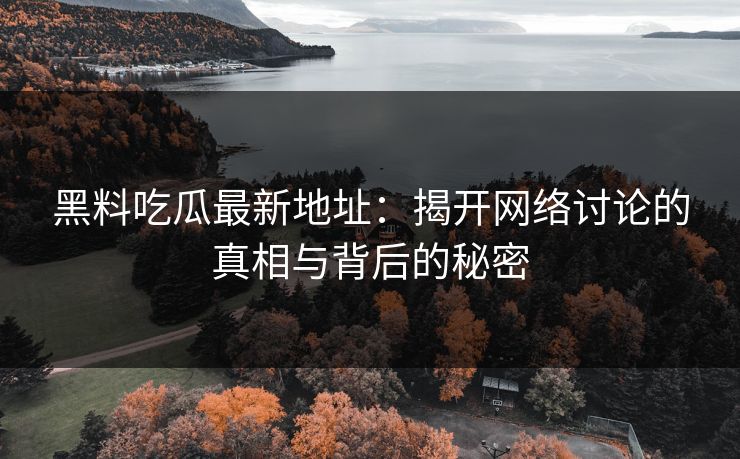 黑料吃瓜最新地址：揭开网络讨论的真相与背后的秘密