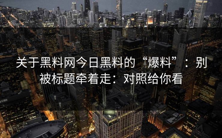 关于黑料网今日黑料的“爆料”：别被标题牵着走：对照给你看