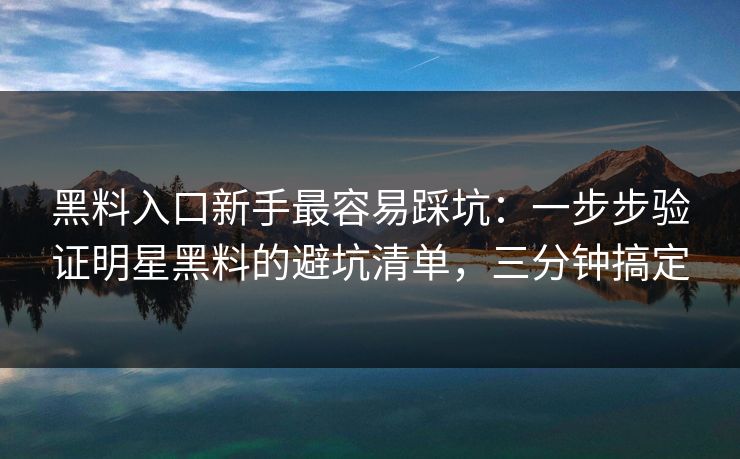 黑料入口新手最容易踩坑：一步步验证明星黑料的避坑清单，三分钟搞定