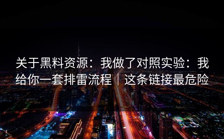 关于黑料资源：我做了对照实验：我给你一套排雷流程｜这条链接最危险