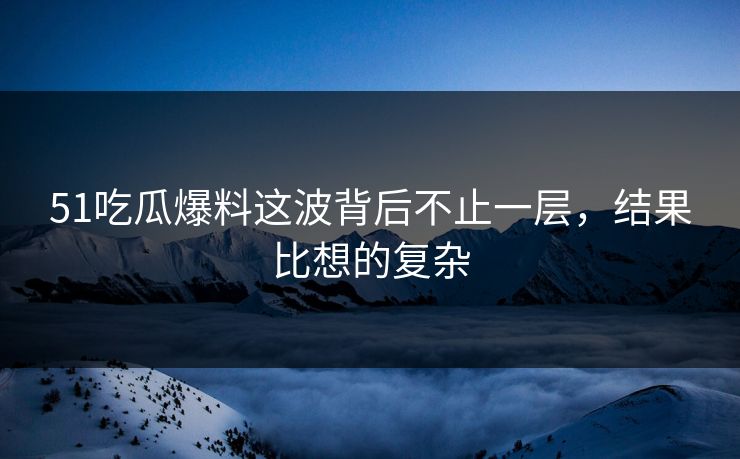 51吃瓜爆料这波背后不止一层，结果比想的复杂