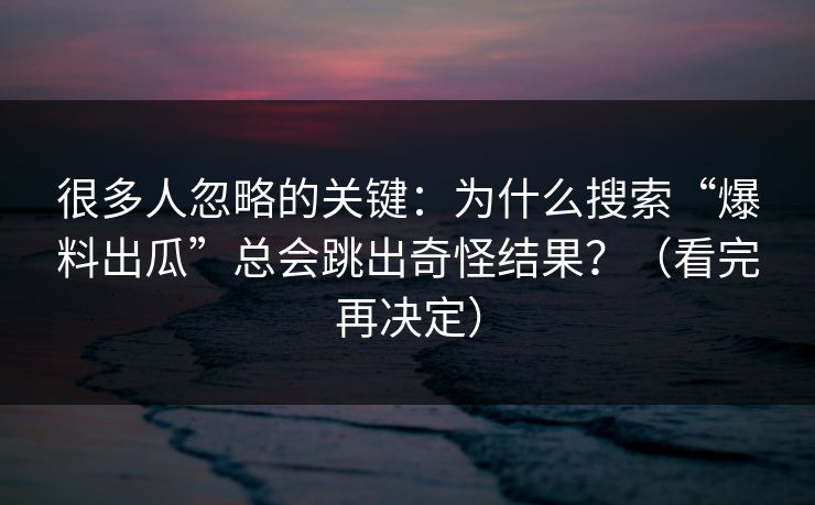 很多人忽略的关键：为什么搜索“爆料出瓜”总会跳出奇怪结果？（看完再决定）