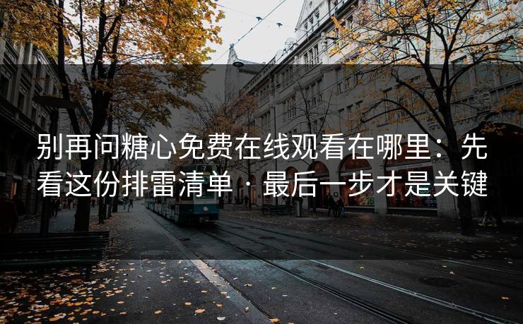 别再问糖心免费在线观看在哪里：先看这份排雷清单 · 最后一步才是关键