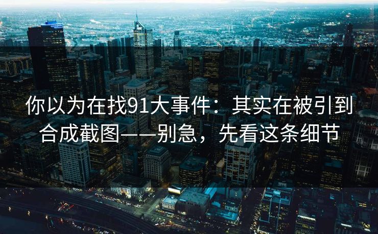 你以为在找91大事件：其实在被引到合成截图——别急，先看这条细节