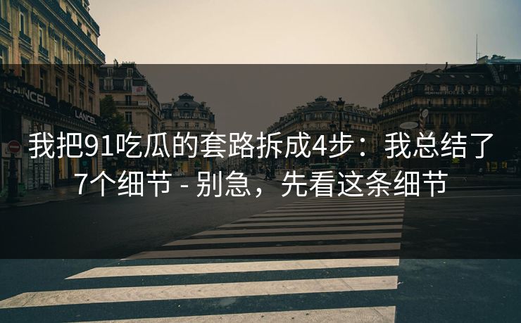 我把91吃瓜的套路拆成4步：我总结了7个细节 - 别急，先看这条细节